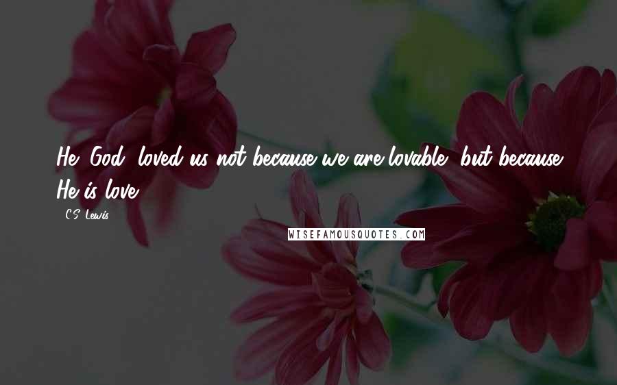 C.S. Lewis Quotes: He (God) loved us not because we are lovable, but because He is love.