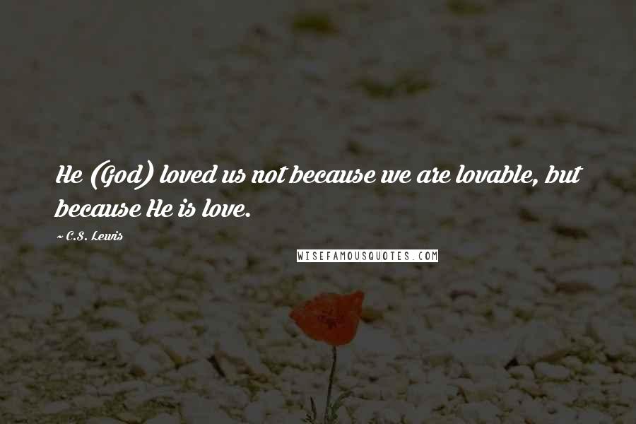 C.S. Lewis Quotes: He (God) loved us not because we are lovable, but because He is love.