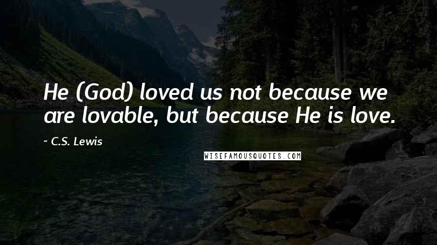 C.S. Lewis Quotes: He (God) loved us not because we are lovable, but because He is love.