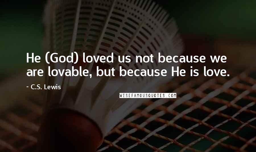 C.S. Lewis Quotes: He (God) loved us not because we are lovable, but because He is love.