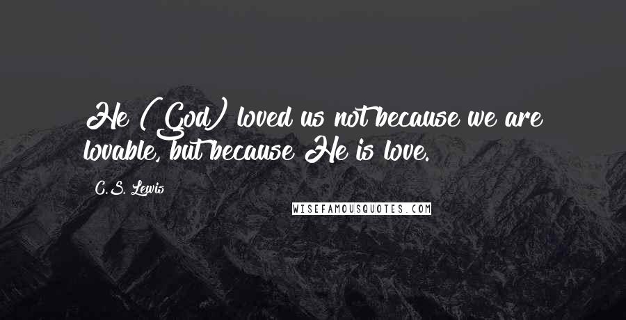 C.S. Lewis Quotes: He (God) loved us not because we are lovable, but because He is love.