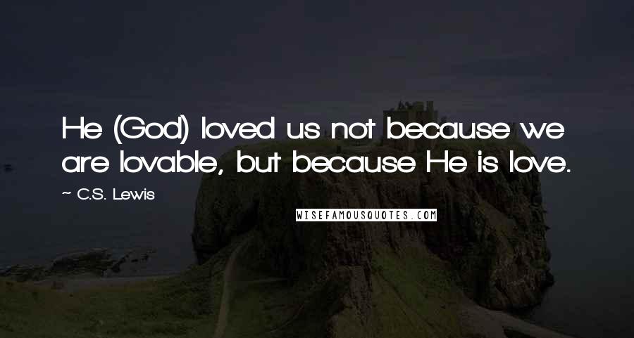 C.S. Lewis Quotes: He (God) loved us not because we are lovable, but because He is love.