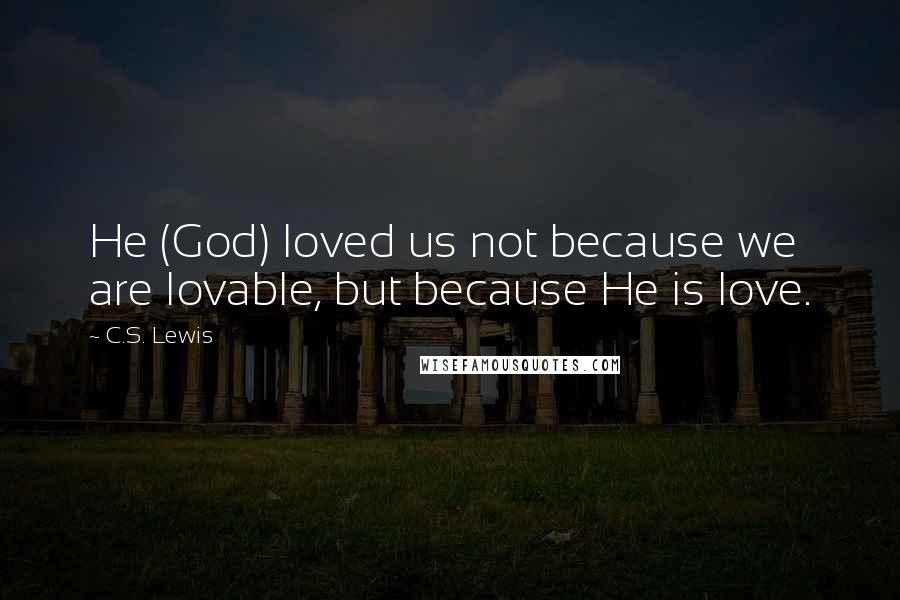 C.S. Lewis Quotes: He (God) loved us not because we are lovable, but because He is love.