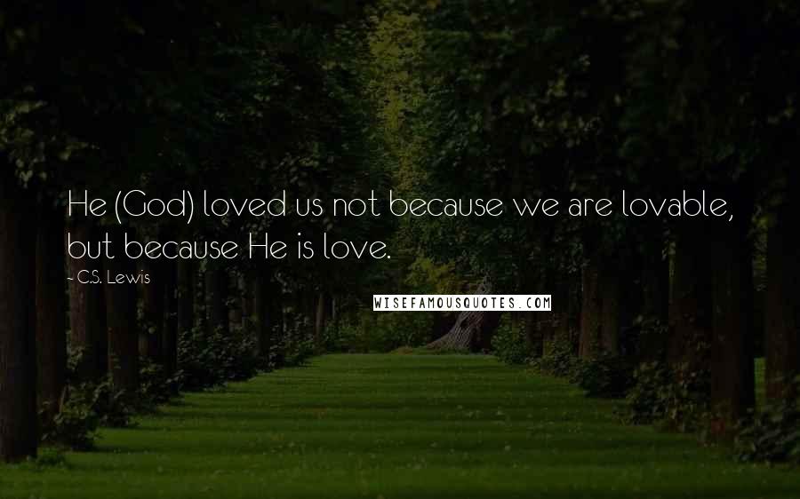 C.S. Lewis Quotes: He (God) loved us not because we are lovable, but because He is love.