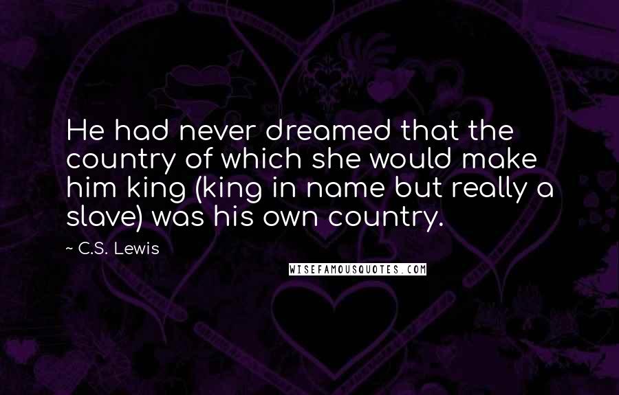 C.S. Lewis Quotes: He had never dreamed that the country of which she would make him king (king in name but really a slave) was his own country.