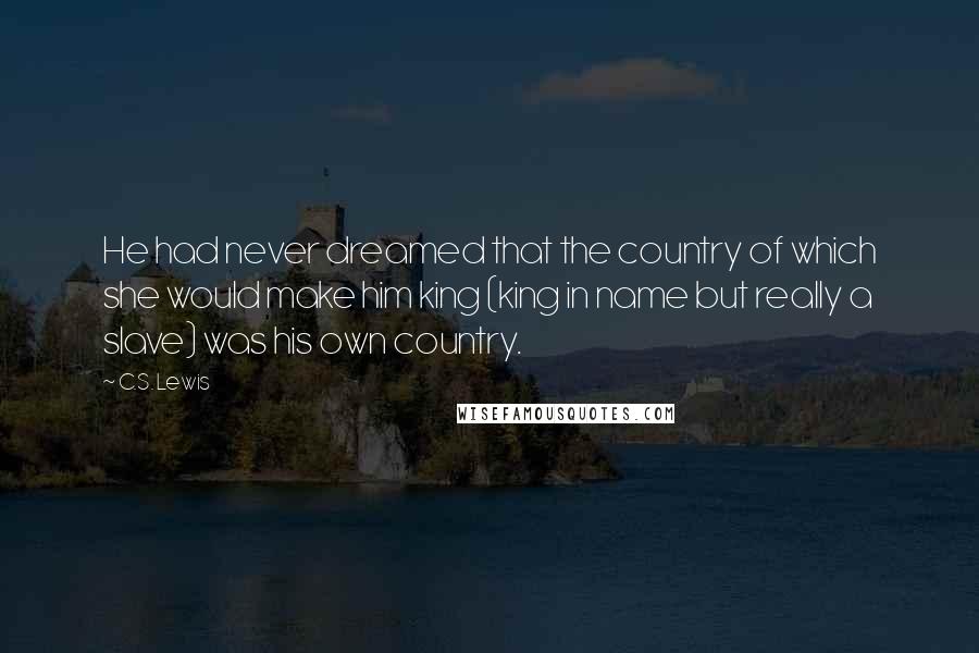 C.S. Lewis Quotes: He had never dreamed that the country of which she would make him king (king in name but really a slave) was his own country.