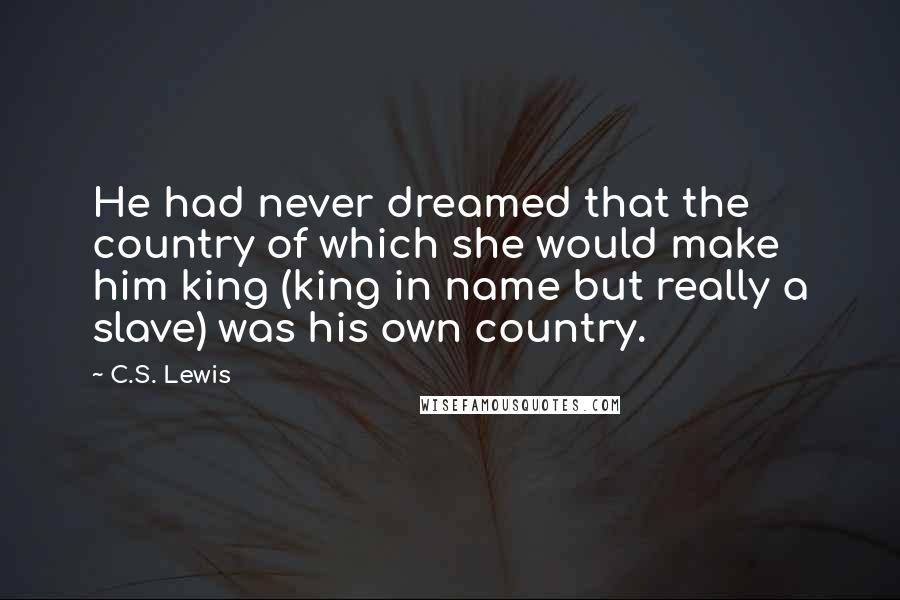 C.S. Lewis Quotes: He had never dreamed that the country of which she would make him king (king in name but really a slave) was his own country.