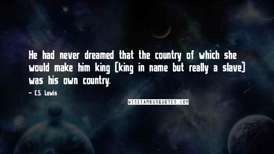 C.S. Lewis Quotes: He had never dreamed that the country of which she would make him king (king in name but really a slave) was his own country.