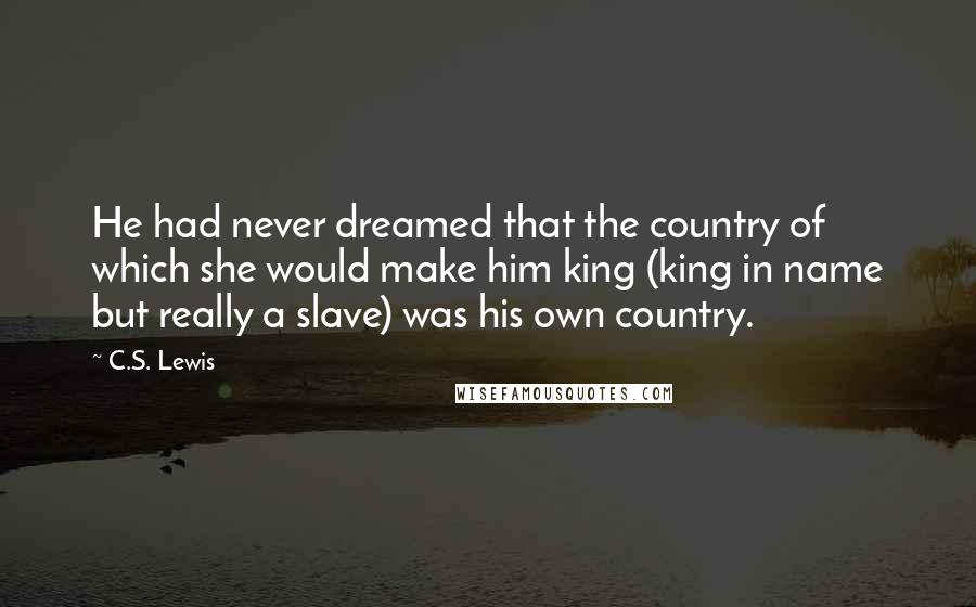 C.S. Lewis Quotes: He had never dreamed that the country of which she would make him king (king in name but really a slave) was his own country.