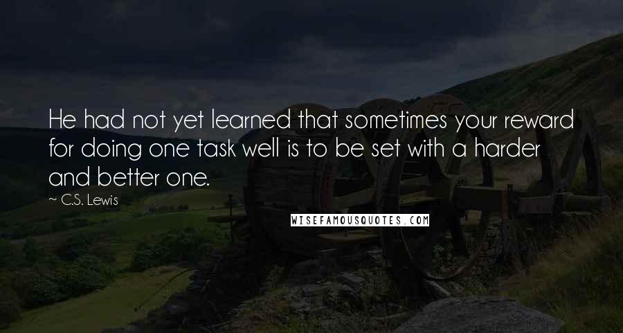 C.S. Lewis Quotes: He had not yet learned that sometimes your reward for doing one task well is to be set with a harder and better one.