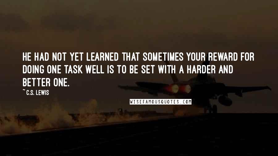C.S. Lewis Quotes: He had not yet learned that sometimes your reward for doing one task well is to be set with a harder and better one.