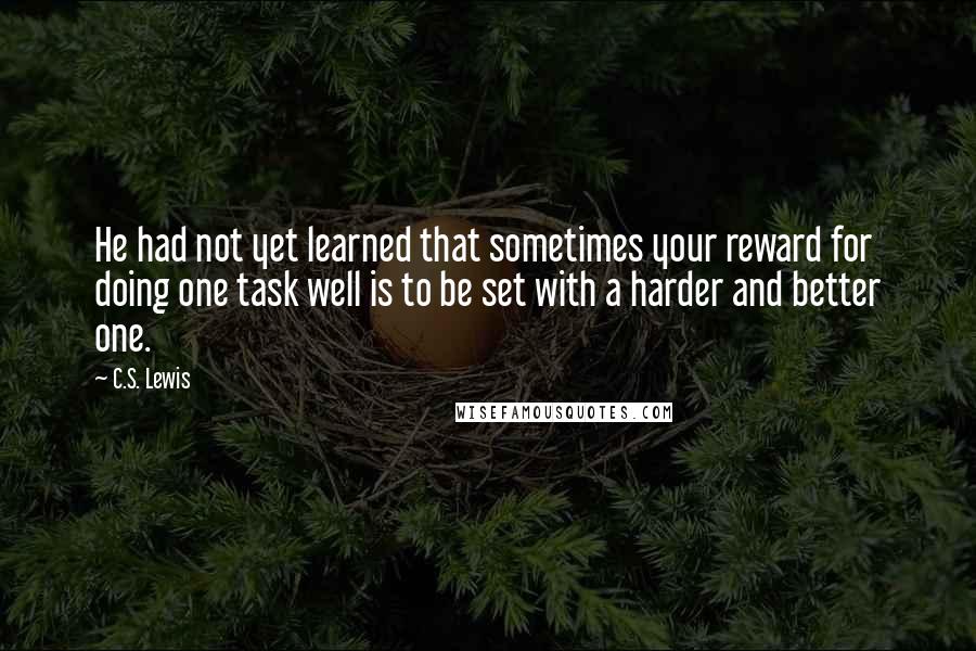 C.S. Lewis Quotes: He had not yet learned that sometimes your reward for doing one task well is to be set with a harder and better one.