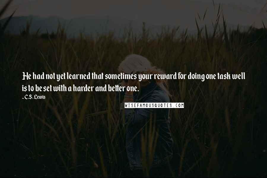 C.S. Lewis Quotes: He had not yet learned that sometimes your reward for doing one task well is to be set with a harder and better one.