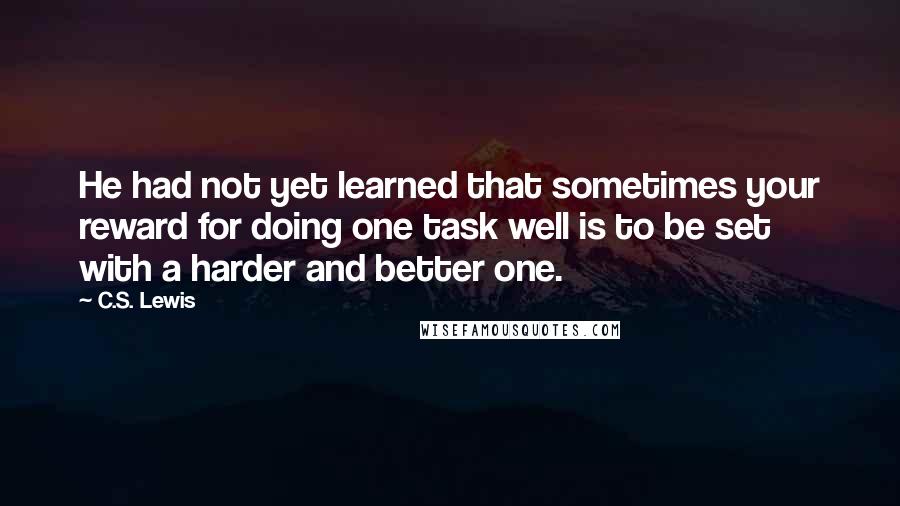 C.S. Lewis Quotes: He had not yet learned that sometimes your reward for doing one task well is to be set with a harder and better one.