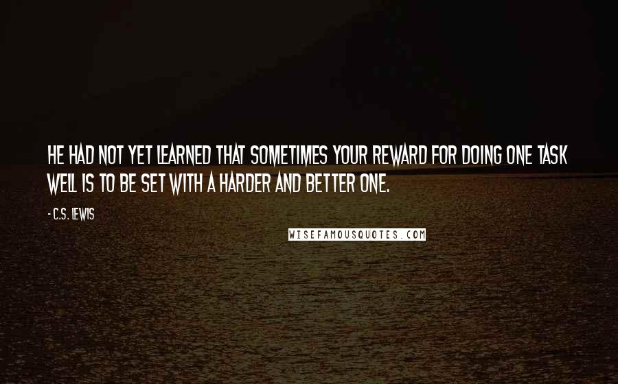 C.S. Lewis Quotes: He had not yet learned that sometimes your reward for doing one task well is to be set with a harder and better one.