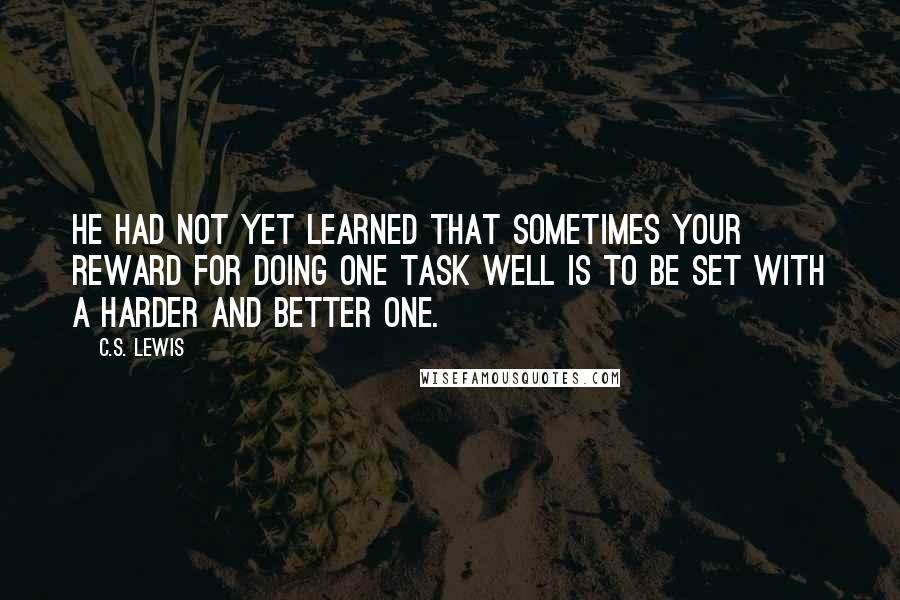 C.S. Lewis Quotes: He had not yet learned that sometimes your reward for doing one task well is to be set with a harder and better one.