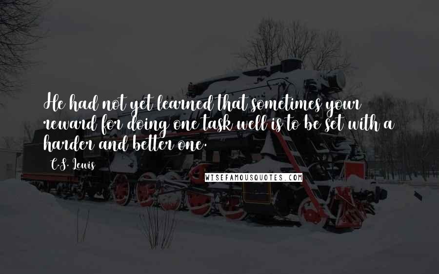 C.S. Lewis Quotes: He had not yet learned that sometimes your reward for doing one task well is to be set with a harder and better one.