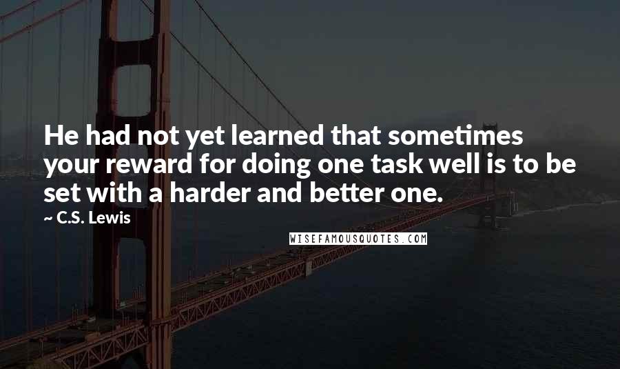 C.S. Lewis Quotes: He had not yet learned that sometimes your reward for doing one task well is to be set with a harder and better one.