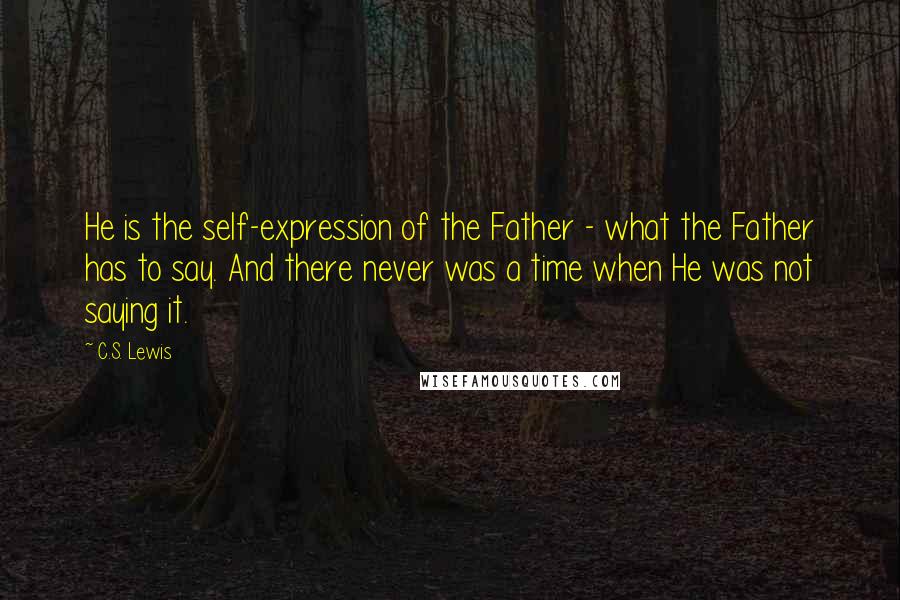 C.S. Lewis Quotes: He is the self-expression of the Father - what the Father has to say. And there never was a time when He was not saying it.