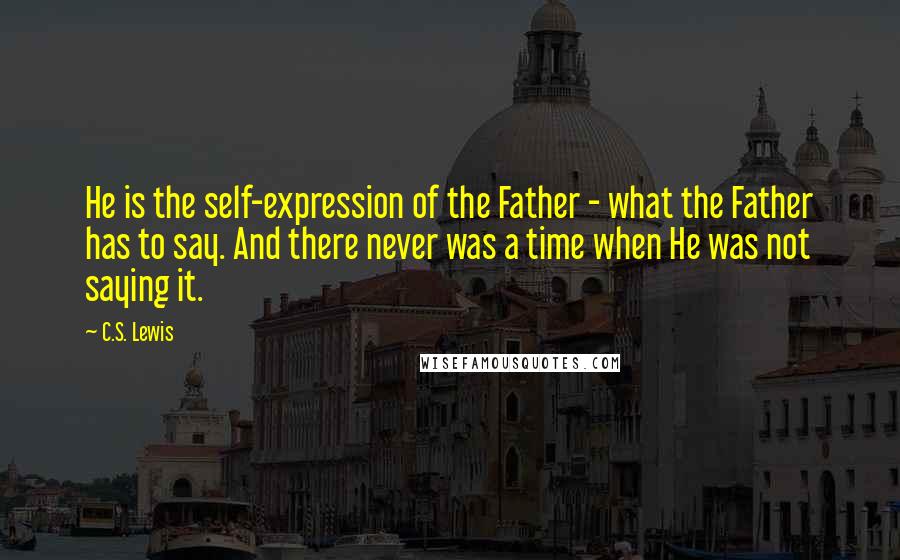 C.S. Lewis Quotes: He is the self-expression of the Father - what the Father has to say. And there never was a time when He was not saying it.