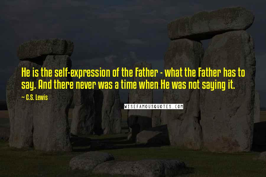 C.S. Lewis Quotes: He is the self-expression of the Father - what the Father has to say. And there never was a time when He was not saying it.