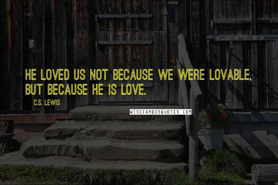 C.S. Lewis Quotes: He loved us not because we were lovable, but because He is love.