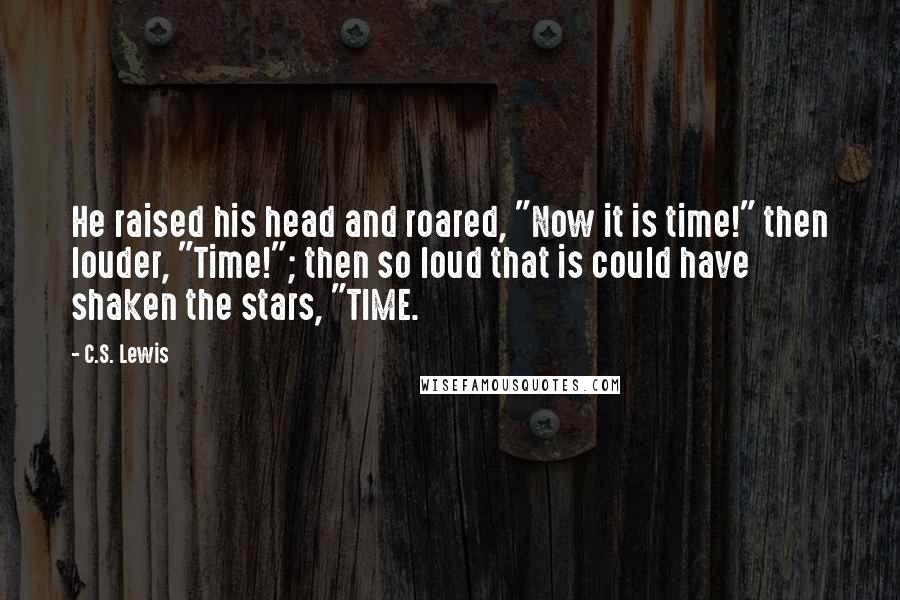 C.S. Lewis Quotes: He raised his head and roared, "Now it is time!" then louder, "Time!"; then so loud that is could have shaken the stars, "TIME.