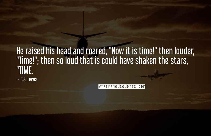 C.S. Lewis Quotes: He raised his head and roared, "Now it is time!" then louder, "Time!"; then so loud that is could have shaken the stars, "TIME.