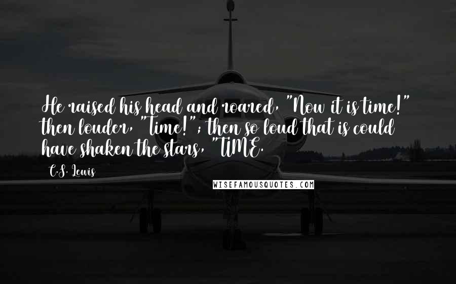 C.S. Lewis Quotes: He raised his head and roared, "Now it is time!" then louder, "Time!"; then so loud that is could have shaken the stars, "TIME.