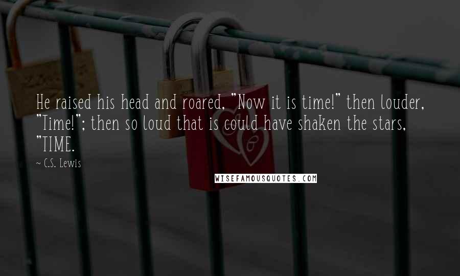 C.S. Lewis Quotes: He raised his head and roared, "Now it is time!" then louder, "Time!"; then so loud that is could have shaken the stars, "TIME.