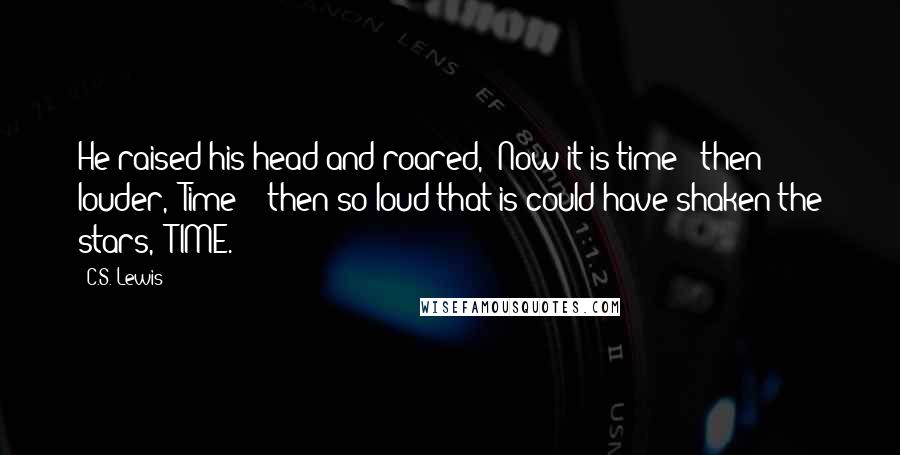 C.S. Lewis Quotes: He raised his head and roared, "Now it is time!" then louder, "Time!"; then so loud that is could have shaken the stars, "TIME.