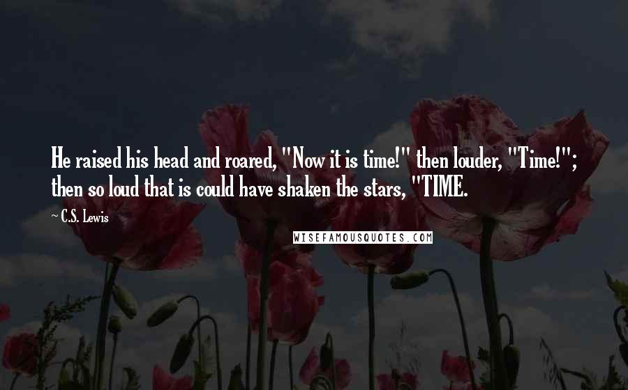 C.S. Lewis Quotes: He raised his head and roared, "Now it is time!" then louder, "Time!"; then so loud that is could have shaken the stars, "TIME.