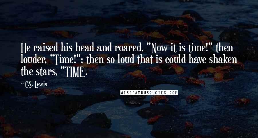 C.S. Lewis Quotes: He raised his head and roared, "Now it is time!" then louder, "Time!"; then so loud that is could have shaken the stars, "TIME.