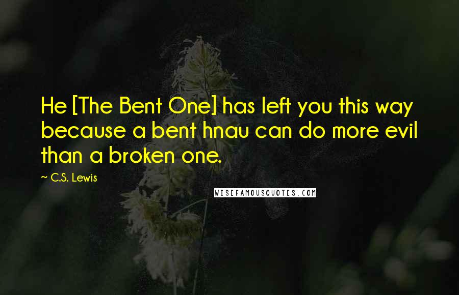 C.S. Lewis Quotes: He [The Bent One] has left you this way because a bent hnau can do more evil than a broken one.