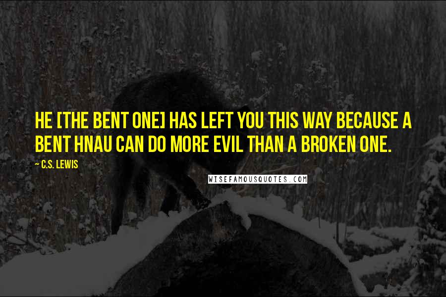 C.S. Lewis Quotes: He [The Bent One] has left you this way because a bent hnau can do more evil than a broken one.