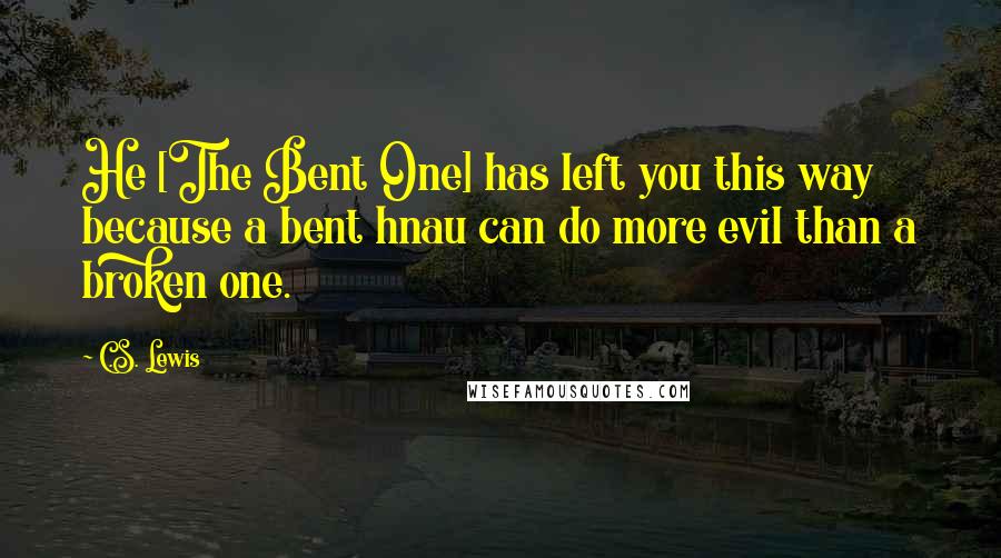 C.S. Lewis Quotes: He [The Bent One] has left you this way because a bent hnau can do more evil than a broken one.