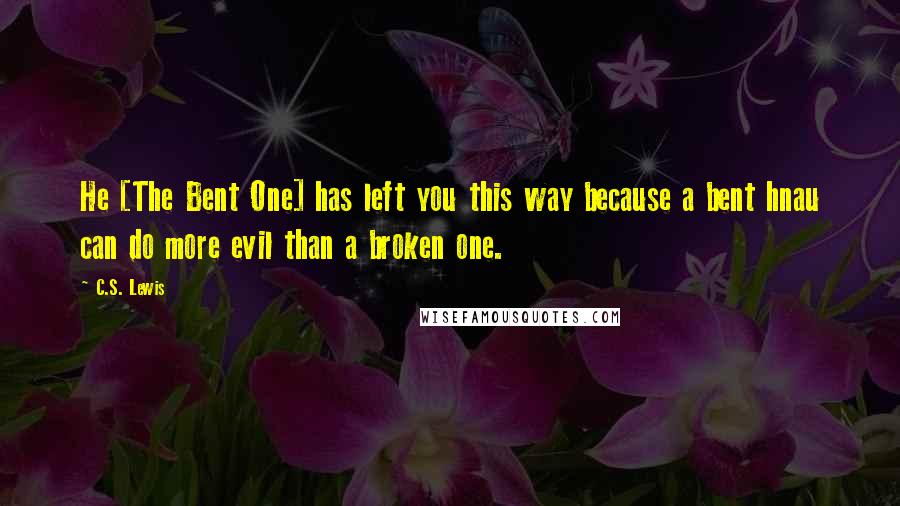 C.S. Lewis Quotes: He [The Bent One] has left you this way because a bent hnau can do more evil than a broken one.