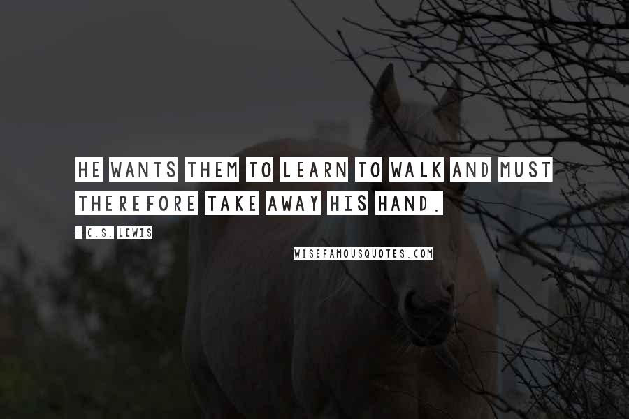 C.S. Lewis Quotes: He wants them to learn to walk and must therefore take away His hand.