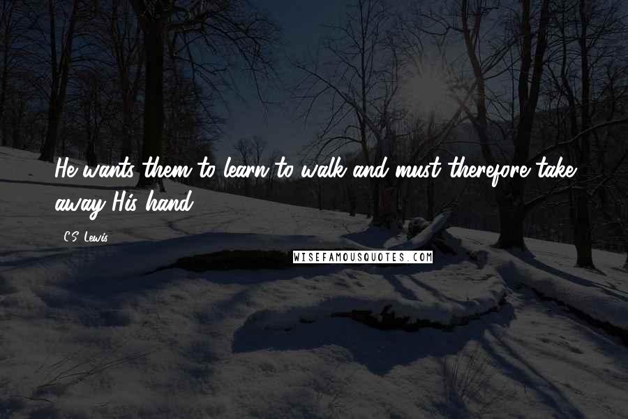 C.S. Lewis Quotes: He wants them to learn to walk and must therefore take away His hand.