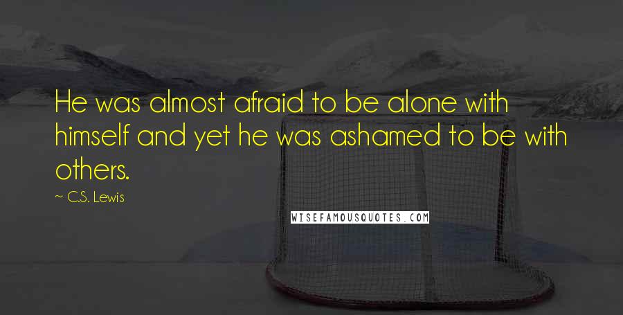 C.S. Lewis Quotes: He was almost afraid to be alone with himself and yet he was ashamed to be with others.