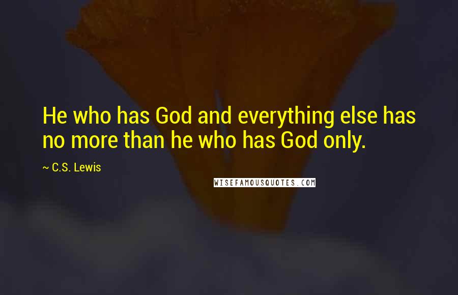 C.S. Lewis Quotes: He who has God and everything else has no more than he who has God only.