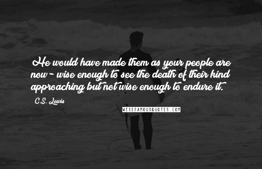 C.S. Lewis Quotes: He would have made them as your people are now- wise enough to see the death of their kind approaching but not wise enough to endure it.