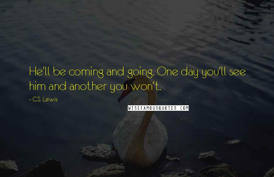C.S. Lewis Quotes: He'll be coming and going. One day you'll see him and another you won't.