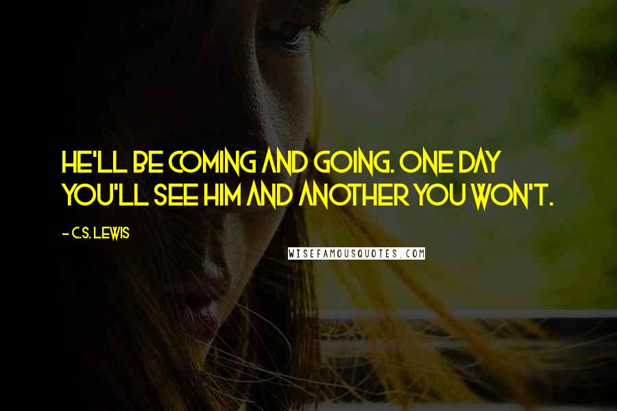 C.S. Lewis Quotes: He'll be coming and going. One day you'll see him and another you won't.