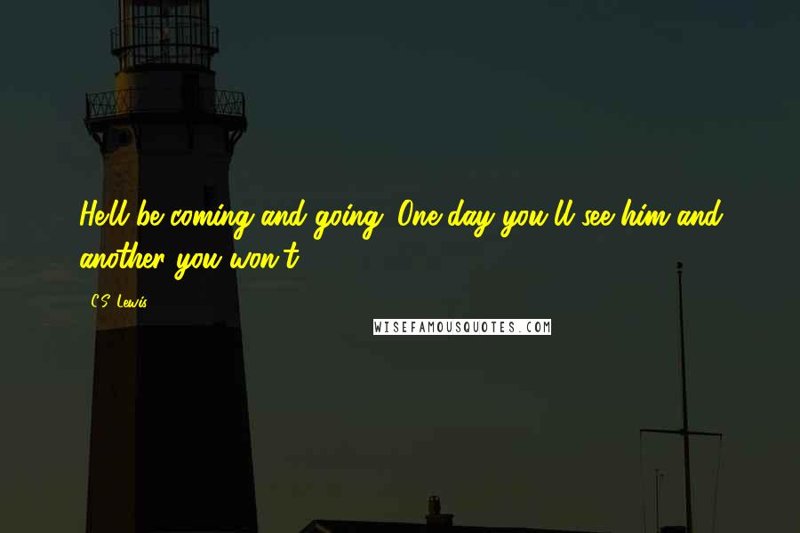 C.S. Lewis Quotes: He'll be coming and going. One day you'll see him and another you won't.
