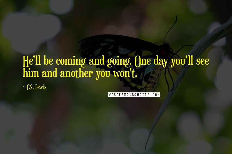 C.S. Lewis Quotes: He'll be coming and going. One day you'll see him and another you won't.