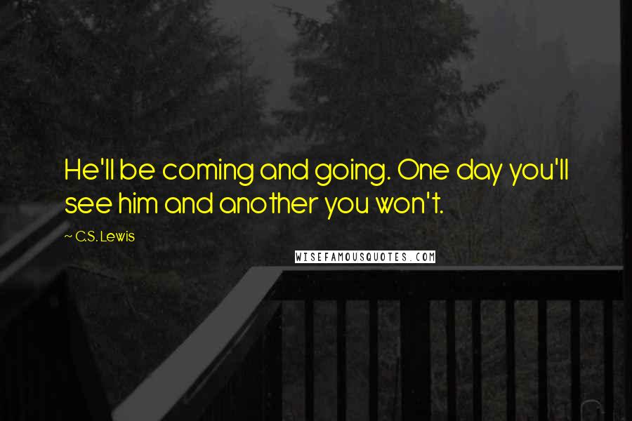 C.S. Lewis Quotes: He'll be coming and going. One day you'll see him and another you won't.