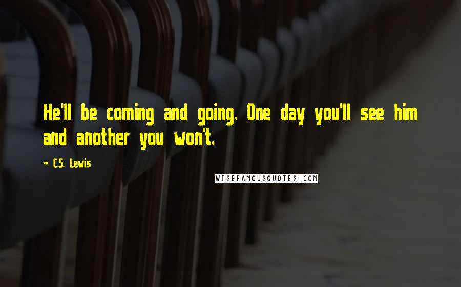 C.S. Lewis Quotes: He'll be coming and going. One day you'll see him and another you won't.