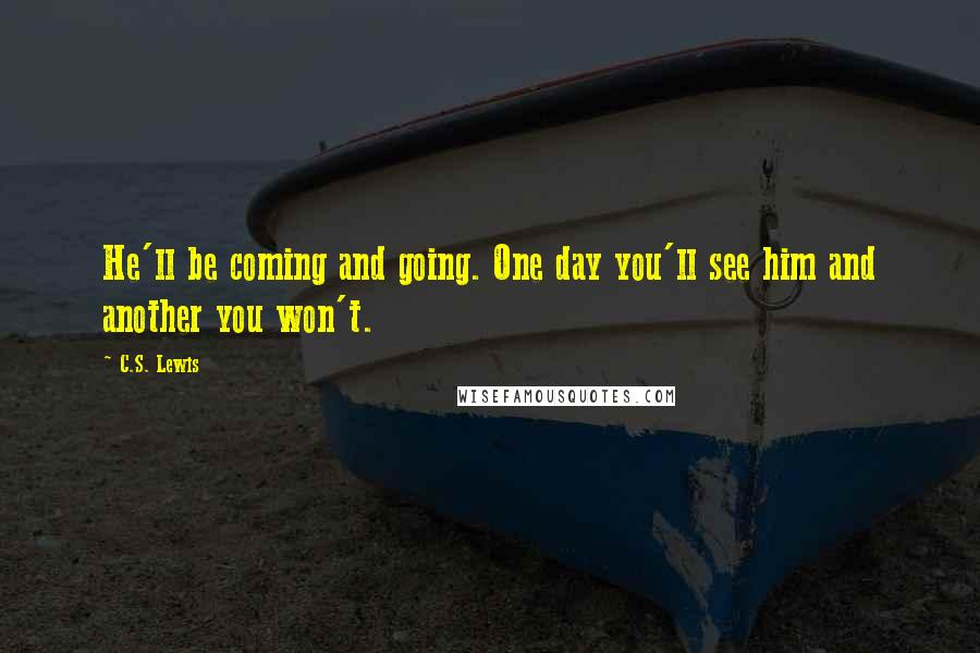 C.S. Lewis Quotes: He'll be coming and going. One day you'll see him and another you won't.