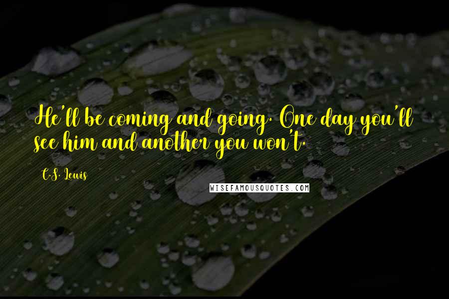C.S. Lewis Quotes: He'll be coming and going. One day you'll see him and another you won't.